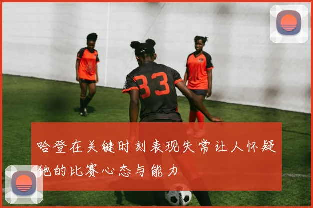 哈登在关键时刻表现失常让人怀疑他的比赛心态与能力