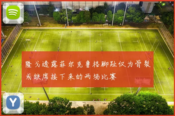 隆戈透露菲尔克鲁格脚趾仅为骨裂或缺席接下来的两场比赛