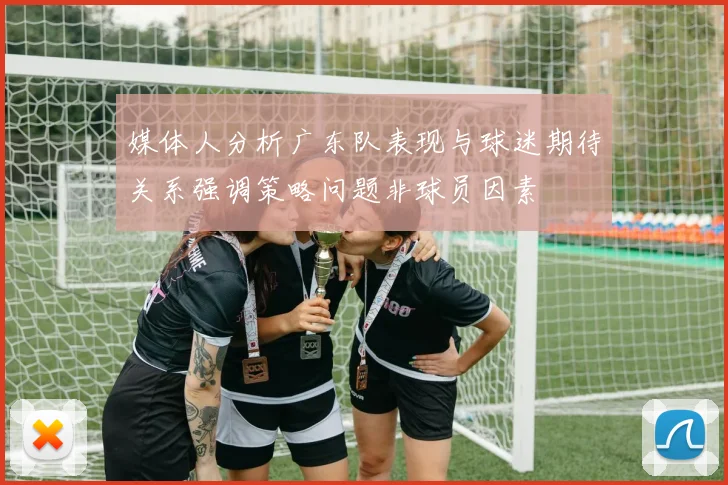 媒体人分析广东队表现与球迷期待关系强调策略问题非球员因素
