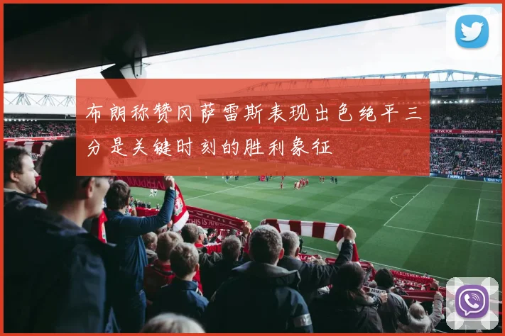 布朗称赞冈萨雷斯表现出色绝平三分是关键时刻的胜利象征