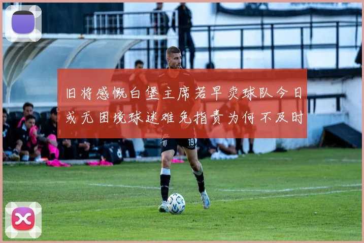 旧将感慨白堡主席若早卖球队今日或无困境球迷难免指责为何不及时出售