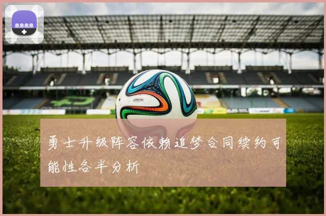 勇士升级阵容依赖追梦合同续约可能性各半分析