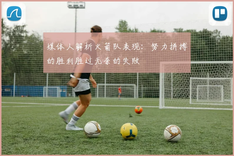 媒体人解析火箭队表现：努力拼搏的胜利胜过无奈的失败