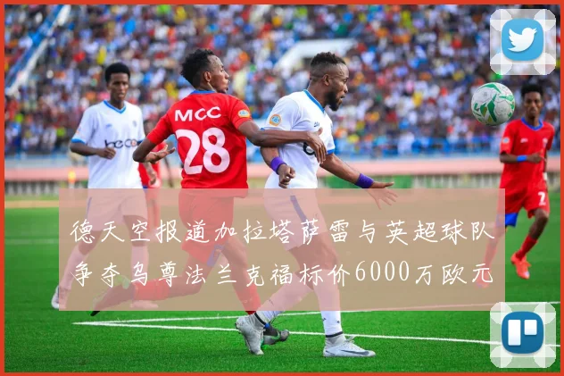 德天空报道加拉塔萨雷与英超球队争夺乌尊法兰克福标价6000万欧元