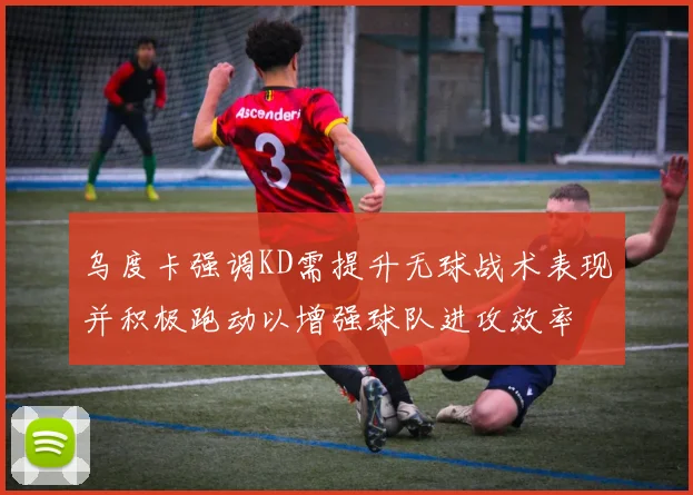 乌度卡强调KD需提升无球战术表现并积极跑动以增强球队进攻效率