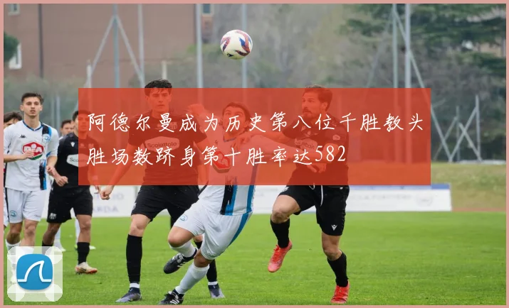 阿德尔曼成为历史第八位千胜教头胜场数跻身第十胜率达582