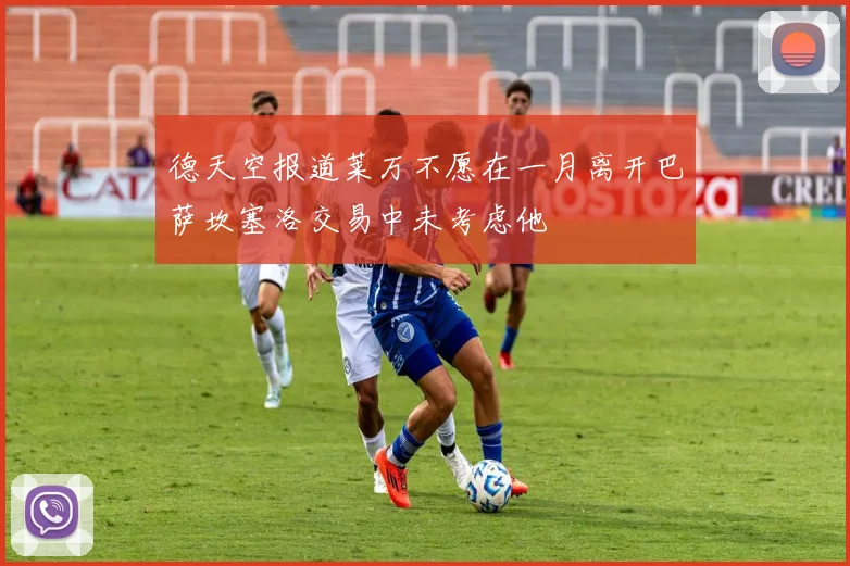 德天空报道莱万不愿在一月离开巴萨坎塞洛交易中未考虑他