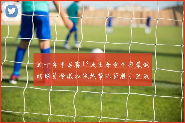 近十年季后赛15次出手命中率最低的球员登威拉依然带队获胜小里表现低迷仅得三分