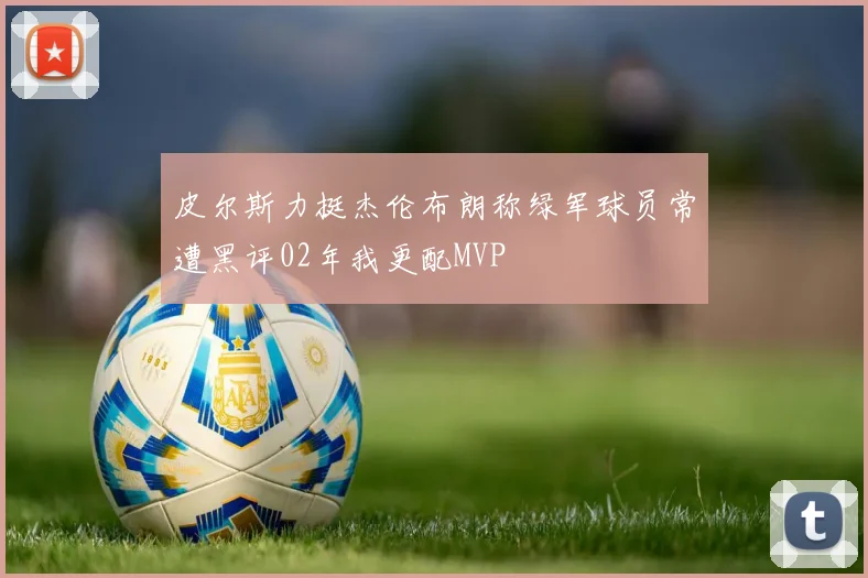 皮尔斯力挺杰伦布朗称绿军球员常遭黑评02年我更配MVP