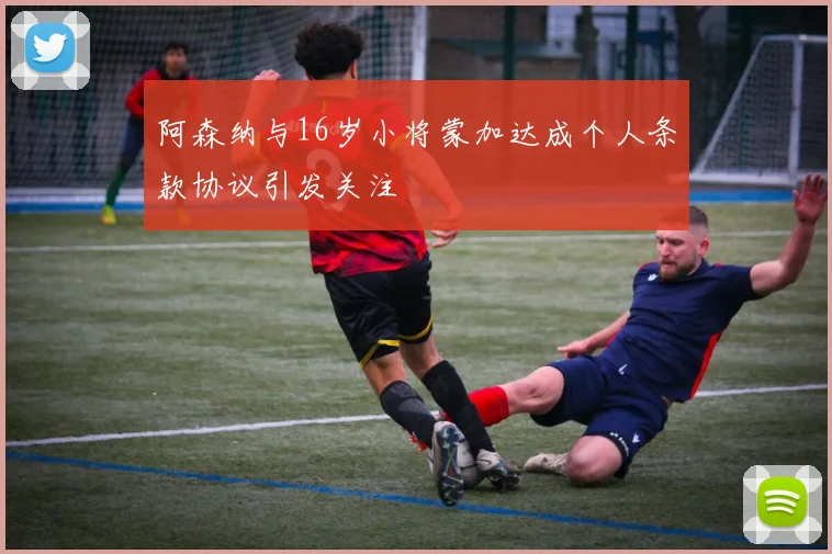 阿森纳与16岁小将蒙加达成个人条款协议引发关注