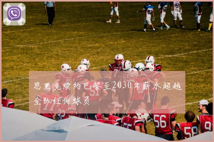 恩里克续约巴黎至2030年薪水超越全队任何球员