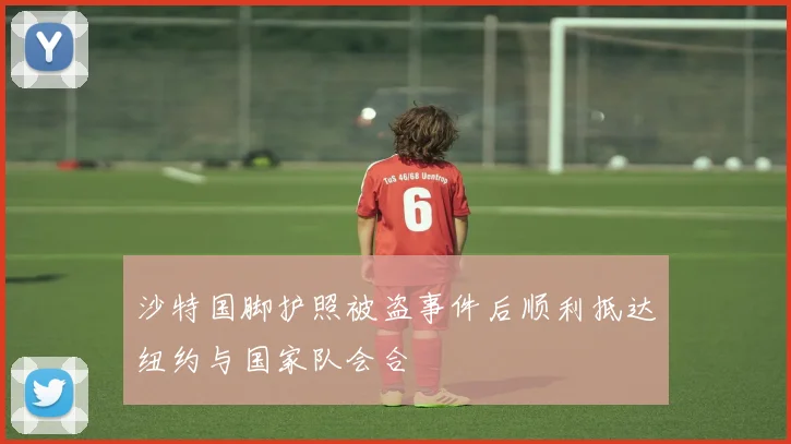 沙特国脚护照被盗事件后顺利抵达纽约与国家队会合