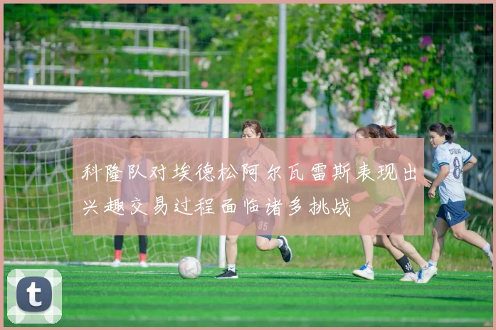 科隆队对埃德松阿尔瓦雷斯表现出兴趣交易过程面临诸多挑战