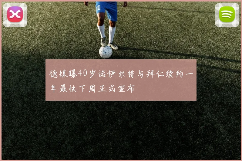 德媒曝40岁诺伊尔将与拜仁续约一年最快下周正式宣布