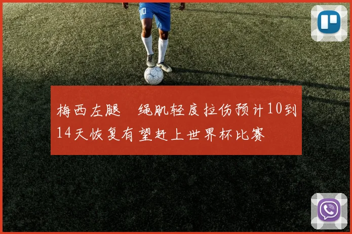 梅西左腿腘绳肌轻度拉伤预计10到14天恢复有望赶上世界杯比赛