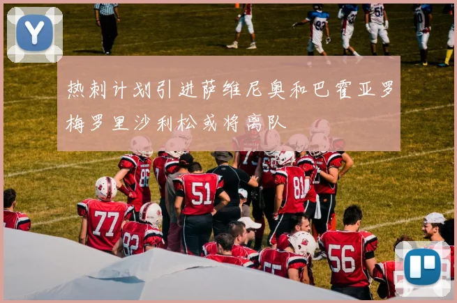 热刺计划引进萨维尼奥和巴霍亚罗梅罗里沙利松或将离队