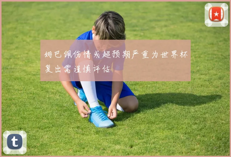 姆巴佩伤情或超预期严重为世界杯复出需谨慎评估