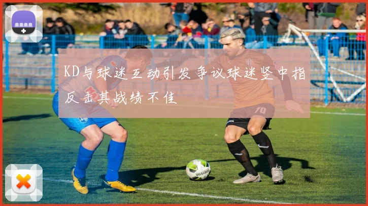 KD与球迷互动引发争议球迷竖中指反击其战绩不佳