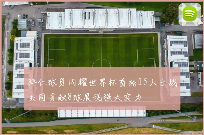 拜仁球员闪耀世界杯首轮15人出战共同贡献8球展现强大实力