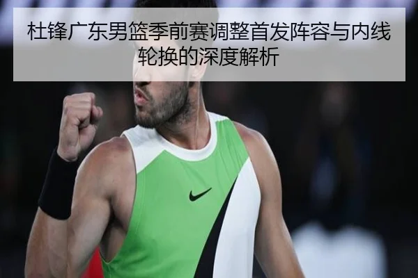 杜锋广东男篮季前赛调整首发阵容与内线轮换的深度解析 - LeyuSports